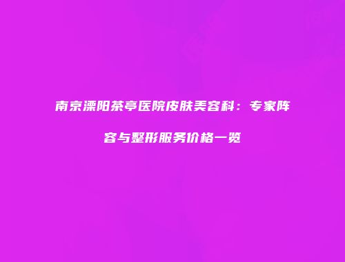 南京溧阳茶亭医院皮肤美容科：专家阵容与整形服务价格一览
