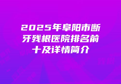 2025年阜阳市断牙残根医院排名前十及详情简介