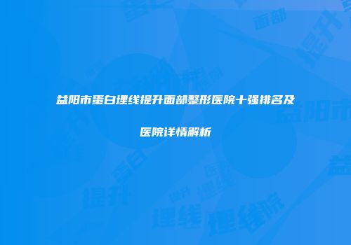 益阳市蛋白埋线提升面部整形医院十强排名及医院详情解析