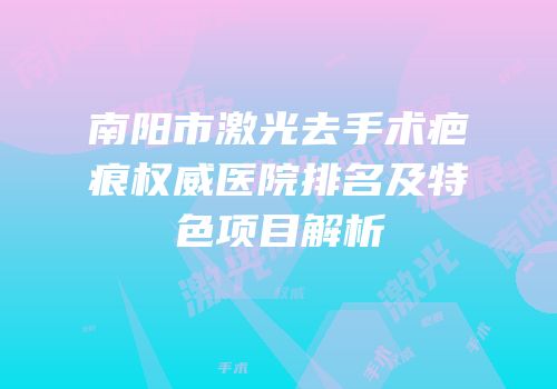 南阳市激光去手术疤痕权威医院排名及特色项目解析