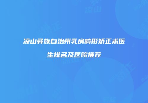 凉山彝族自治州乳房畸形矫正术医生排名及医院推荐