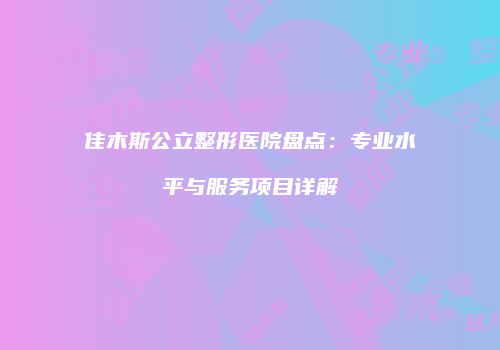 佳木斯公立整形医院盘点：专业水平与服务项目详解
