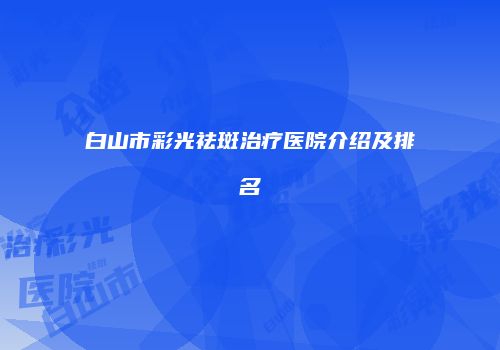 白山市彩光祛斑治疗医院介绍及排名