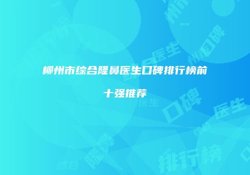 柳州市综合隆鼻医生口碑排行榜前十强推荐
