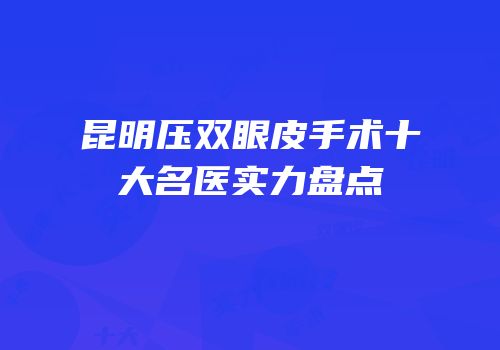 昆明压双眼皮手术十大名医实力盘点