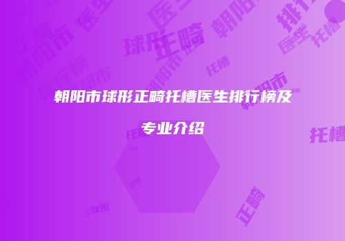 朝阳市球形正畸托槽医生排行榜及专业介绍