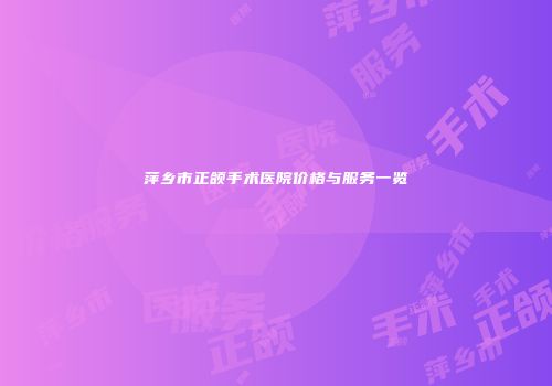 萍乡市正颌手术医院价格与服务一览
