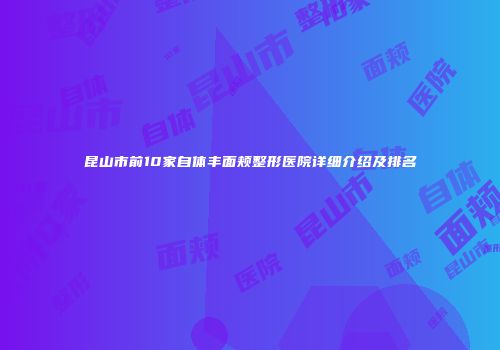 昆山市前10家自体丰面颊整形医院详细介绍及排名