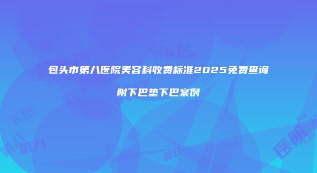 包头市第八医院美容科收费标准2025免费查询附下巴垫下巴案例