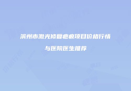 滨州市激光修复疤痕项目价格行情与医院医生推荐