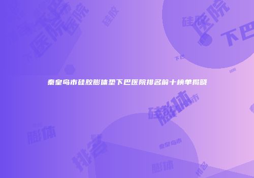 秦皇岛市硅胶膨体垫下巴医院排名前十榜单揭晓