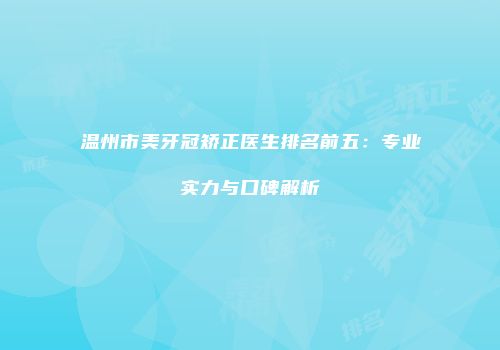温州市美牙冠矫正医生排名前五：专业实力与口碑解析