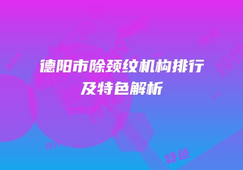 德阳市除颈纹机构排行及特色解析