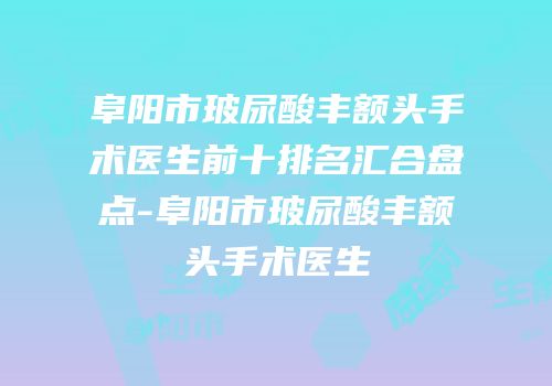 阜阳市玻尿酸丰额头手术医生前十排名汇合盘点-阜阳市玻尿酸丰额头手术医生