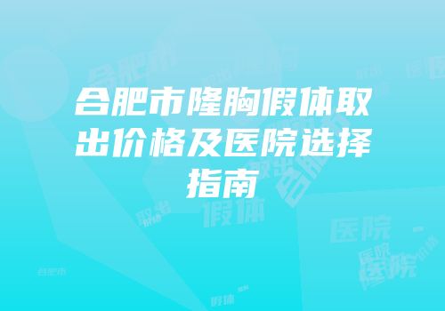 合肥市隆胸假体取出价格及医院选择指南