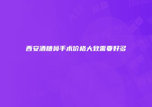 西安酒糟鼻手术价格大致需要好多