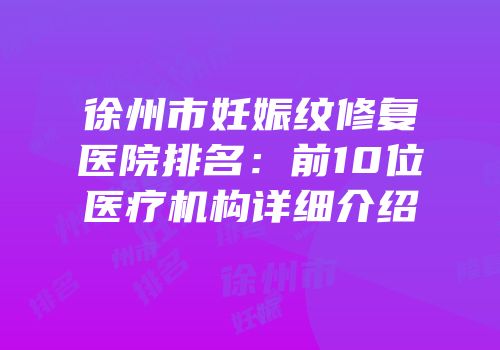 徐州市妊娠纹修复医院排名：前10位医疗机构详细介绍