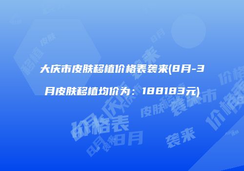大庆市皮肤移植价格表袭来(8月-3月皮肤移植均价为：188183元)