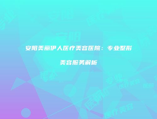 安阳美丽伊人医疗美容医院：专业整形美容服务解析