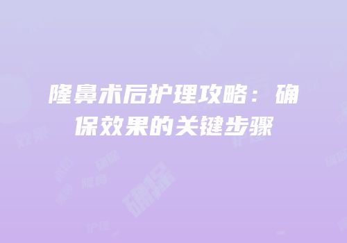 隆鼻术后护理攻略：确保效果的关键步骤