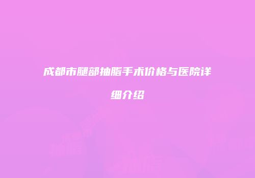 成都市腿部抽脂手术价格与医院详细介绍