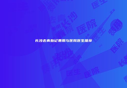 长沙去青胎记费用与医院医生推荐