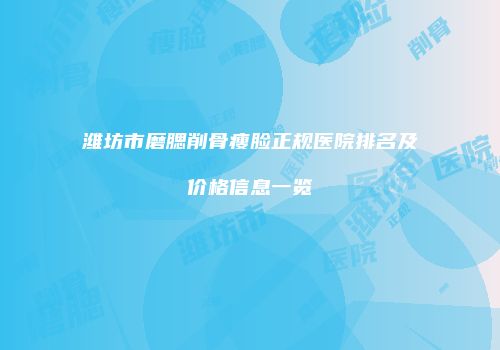 潍坊市磨腮削骨瘦脸正规医院排名及价格信息一览