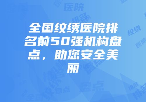 全国纹绣医院排名前50强机构盘点，助您安全美丽