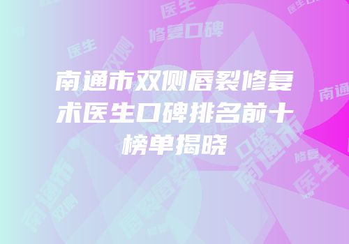 南通市双侧唇裂修复术医生口碑排名前十榜单揭晓
