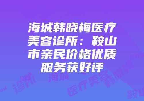 海城韩晓梅医疗美容诊所：鞍山市亲民价格优质服务获好评