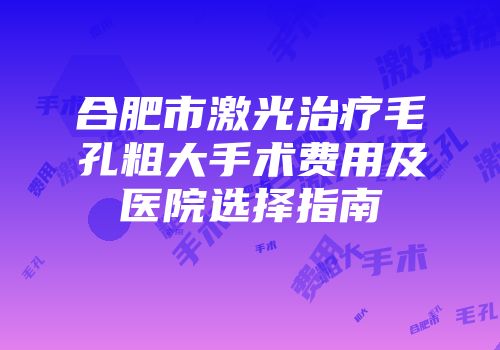 合肥市激光治疗毛孔粗大手术费用及医院选择指南
