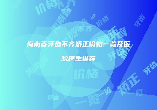 海南省牙齿不齐矫正价格一览及医院医生推荐