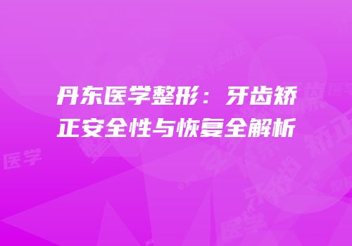 丹东医学整形：牙齿矫正安全性与恢复全解析