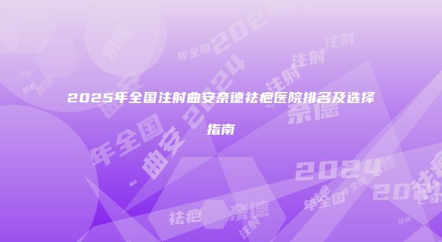2025年全国注射曲安奈德祛疤医院排名及选择指南