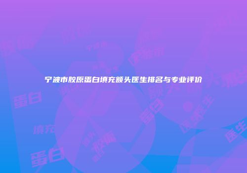 宁波市胶原蛋白填充额头医生排名与专业评价