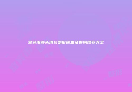 宜宾市额头填充整形医生及医院推荐大全