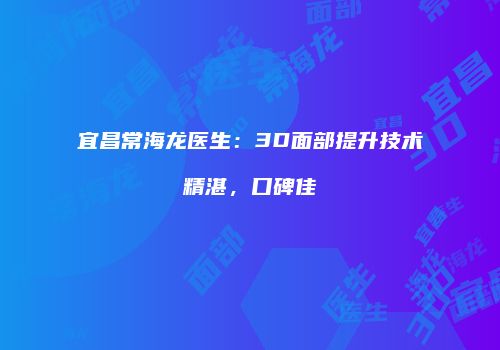 宜昌常海龙医生：3D面部提升技术精湛，口碑佳