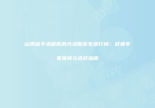 山西省手术吸脂激光溶脂医生排行榜：权威专家推荐与选择指南