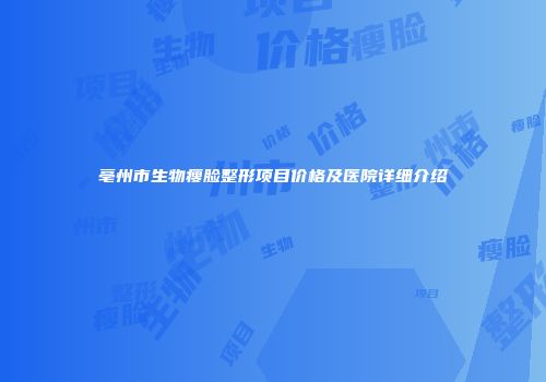 亳州市生物瘦脸整形项目价格及医院详细介绍