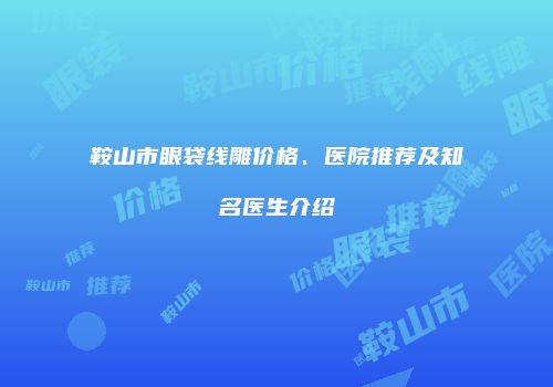 鞍山市眼袋线雕价格、医院推荐及知名医生介绍
