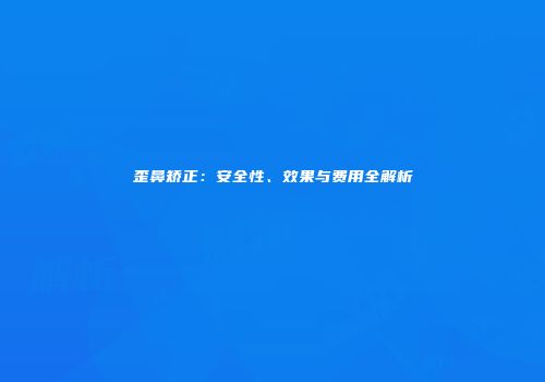 歪鼻矫正：安全性、效果与费用全解析