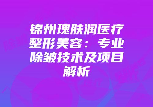 锦州瑰肤润医疗整形美容：专业除皱技术及项目解析