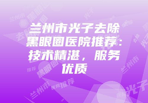 兰州市光子去除黑眼圈医院推荐：技术精湛，服务优质