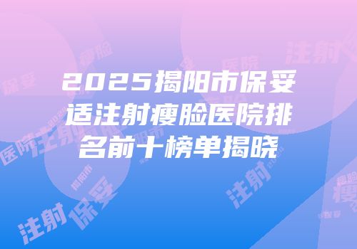 2025揭阳市保妥适注射瘦脸医院排名前十榜单揭晓