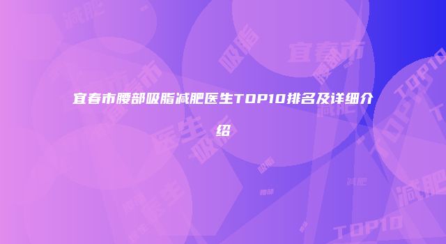 宜春市腰部吸脂减肥医生TOP10排名及详细介绍