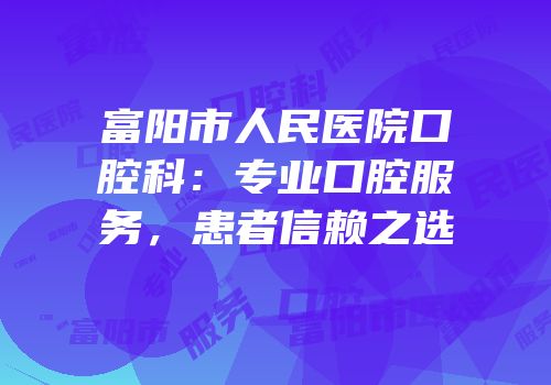 富阳市人民医院口腔科：专业口腔服务，患者信赖之选
