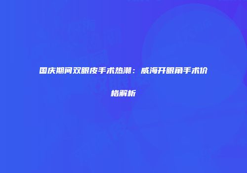 国庆期间双眼皮手术热潮：威海开眼角手术价格解析