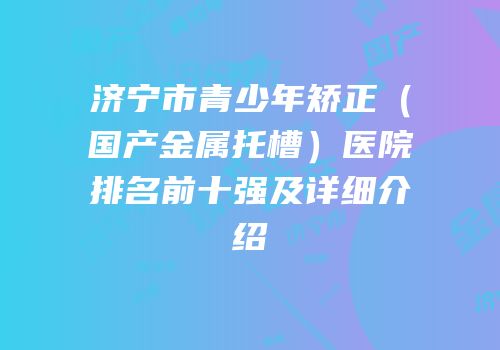 济宁市青少年矫正（国产金属托槽）医院排名前十强及详细介绍