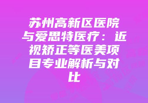 苏州高新区医院与爱思特医疗：近视矫正等医美项目专业解析与对比