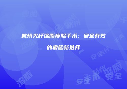 杭州光纤溶脂瘦脸手术：安全有效的瘦脸新选择